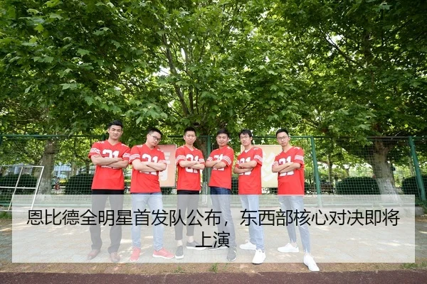 恩比德全明星首发队公布，东西部核心对决即将上演 - manguan-app